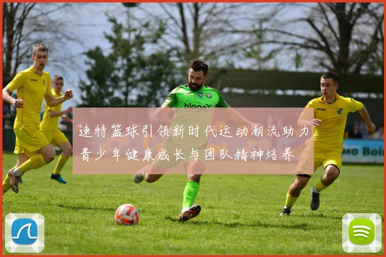 速特篮球引领新时代运动潮流助力青少年健康成长与团队精神培养