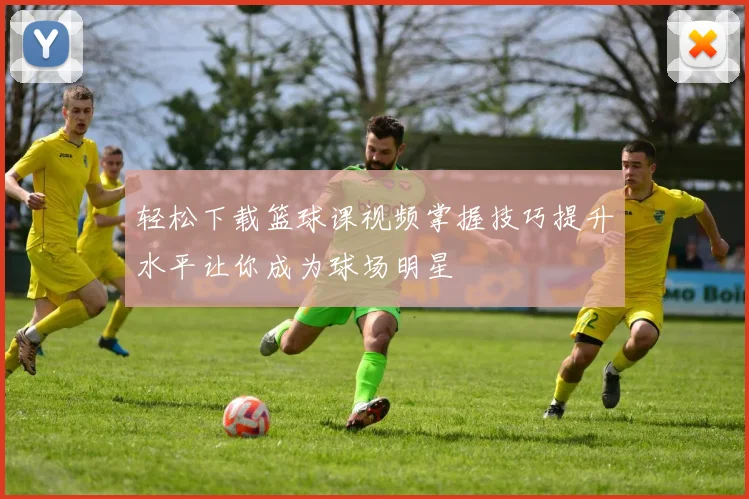 轻松下载篮球课视频掌握技巧提升水平让你成为球场明星