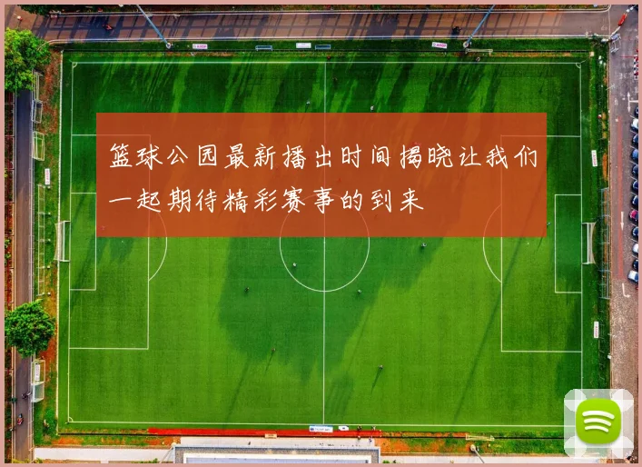 篮球公园最新播出时间揭晓让我们一起期待精彩赛事的到来