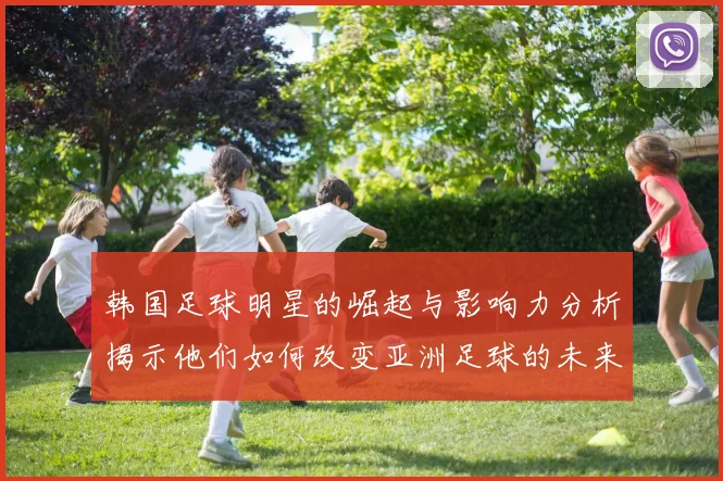 韩国足球明星的崛起与影响力分析揭示他们如何改变亚洲足球的未来