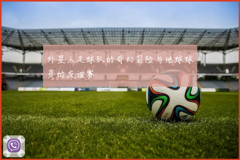 外星人足球队的奇幻冒险与地球球员的友谊赛