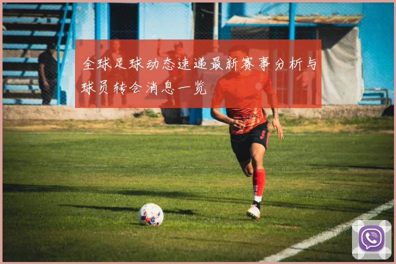 全球足球动态速递最新赛事分析与球员转会消息一览