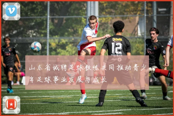 山东省诚聘足球教练共同推动青少年足球事业发展与成长