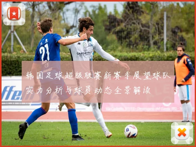 韩国足球超级联赛新赛季展望球队实力分析与球员动态全景解读