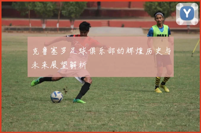 克鲁塞罗足球俱乐部的辉煌历史与未来展望解析