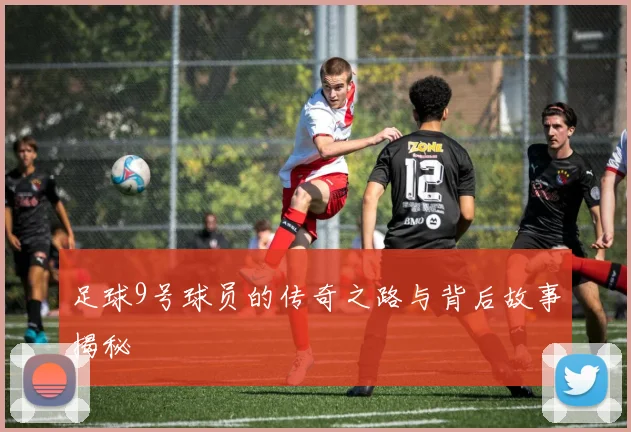 足球9号球员的传奇之路与背后故事揭秘