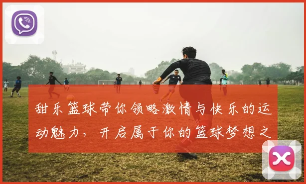 甜乐篮球带你领略激情与快乐的运动魅力，开启属于你的篮球梦想之旅