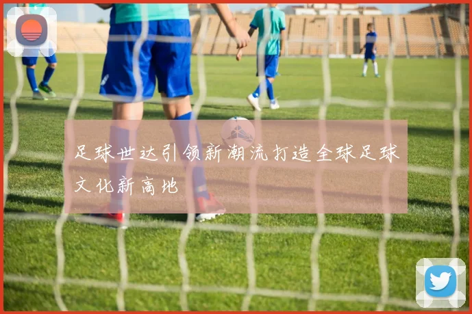 足球世达引领新潮流打造全球足球文化新高地